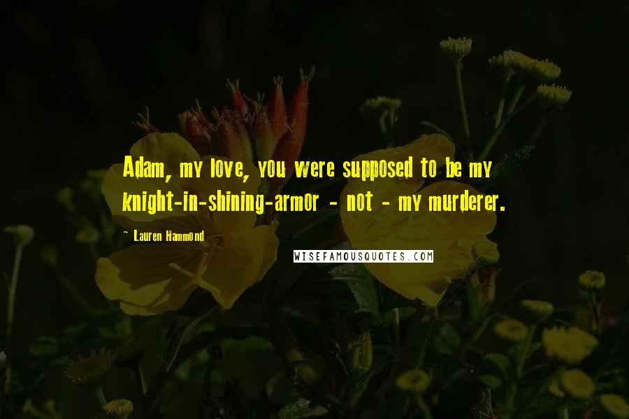 Lauren Hammond Quotes: Adam, my love, you were supposed to be my knight-in-shining-armor - not - my murderer.