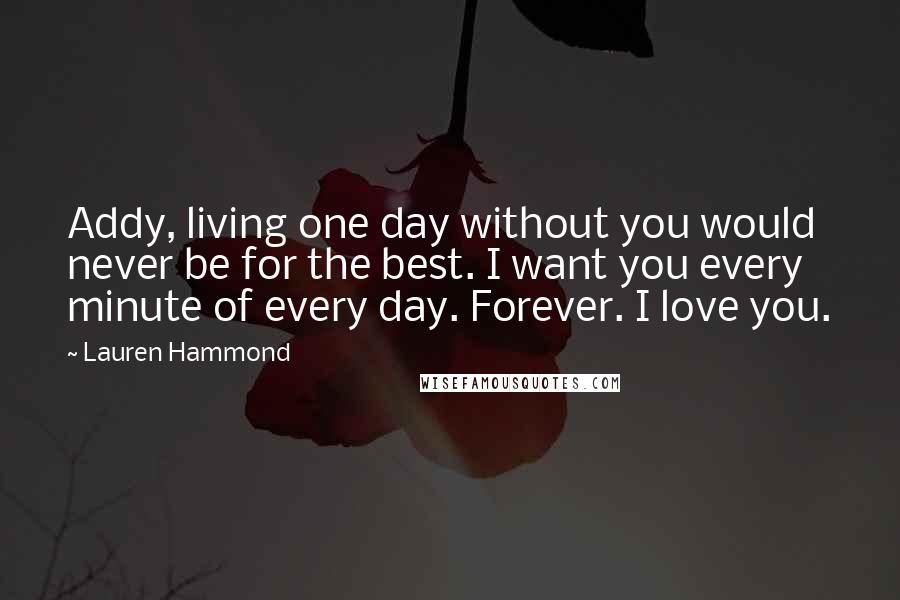 Lauren Hammond Quotes: Addy, living one day without you would never be for the best. I want you every minute of every day. Forever. I love you.