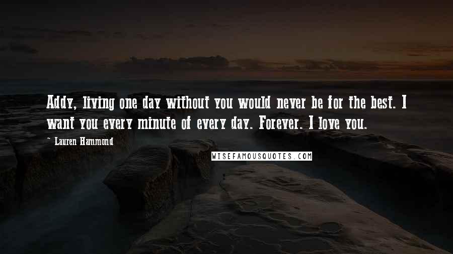 Lauren Hammond Quotes: Addy, living one day without you would never be for the best. I want you every minute of every day. Forever. I love you.