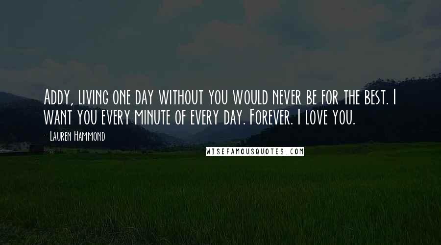 Lauren Hammond Quotes: Addy, living one day without you would never be for the best. I want you every minute of every day. Forever. I love you.