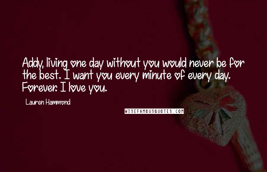 Lauren Hammond Quotes: Addy, living one day without you would never be for the best. I want you every minute of every day. Forever. I love you.