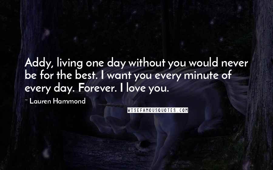 Lauren Hammond Quotes: Addy, living one day without you would never be for the best. I want you every minute of every day. Forever. I love you.