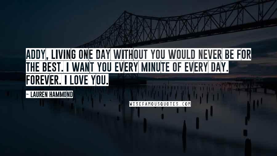 Lauren Hammond Quotes: Addy, living one day without you would never be for the best. I want you every minute of every day. Forever. I love you.