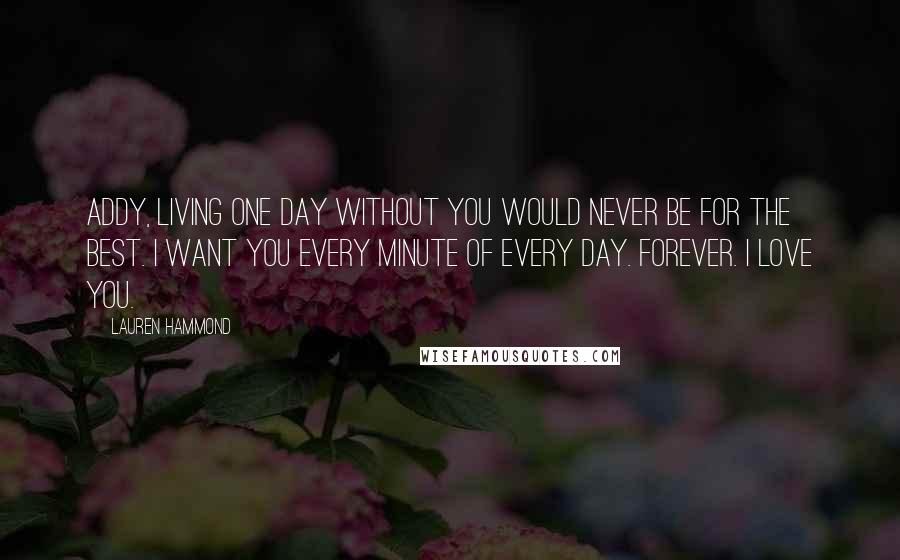 Lauren Hammond Quotes: Addy, living one day without you would never be for the best. I want you every minute of every day. Forever. I love you.