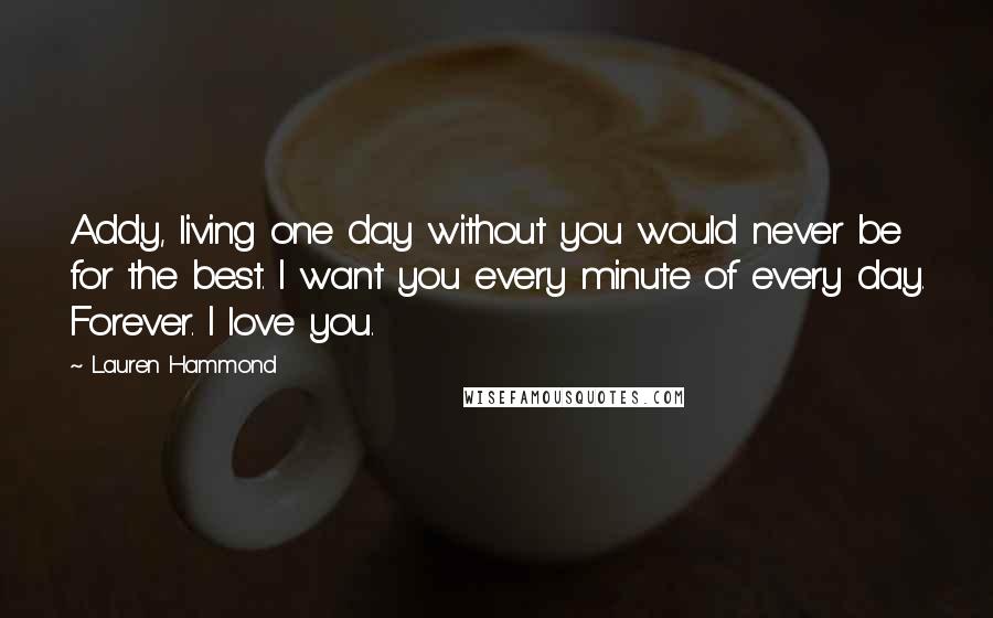 Lauren Hammond Quotes: Addy, living one day without you would never be for the best. I want you every minute of every day. Forever. I love you.