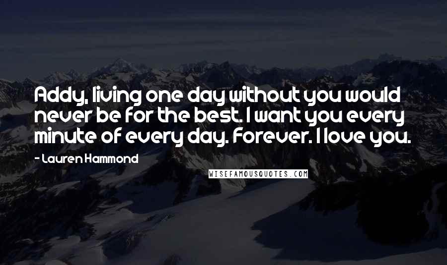 Lauren Hammond Quotes: Addy, living one day without you would never be for the best. I want you every minute of every day. Forever. I love you.