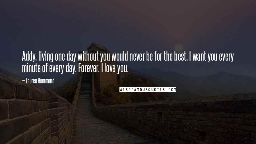 Lauren Hammond Quotes: Addy, living one day without you would never be for the best. I want you every minute of every day. Forever. I love you.