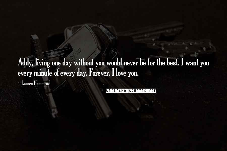 Lauren Hammond Quotes: Addy, living one day without you would never be for the best. I want you every minute of every day. Forever. I love you.