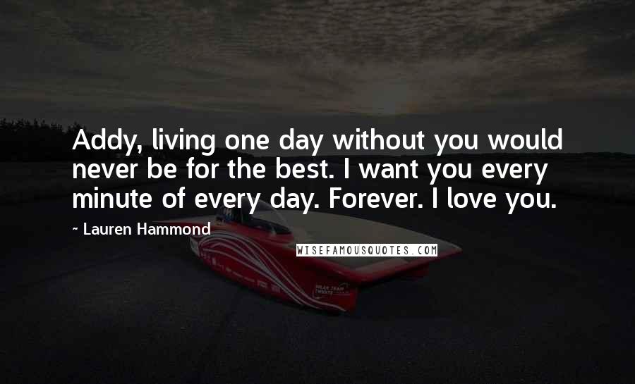 Lauren Hammond Quotes: Addy, living one day without you would never be for the best. I want you every minute of every day. Forever. I love you.