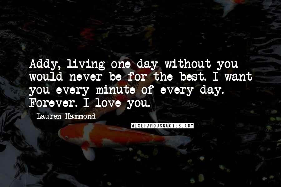 Lauren Hammond Quotes: Addy, living one day without you would never be for the best. I want you every minute of every day. Forever. I love you.