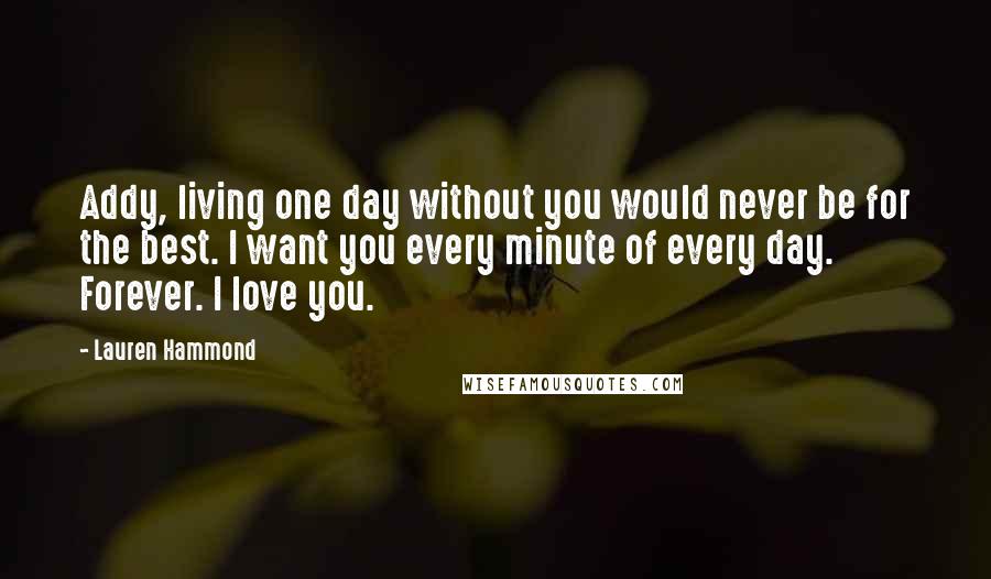 Lauren Hammond Quotes: Addy, living one day without you would never be for the best. I want you every minute of every day. Forever. I love you.
