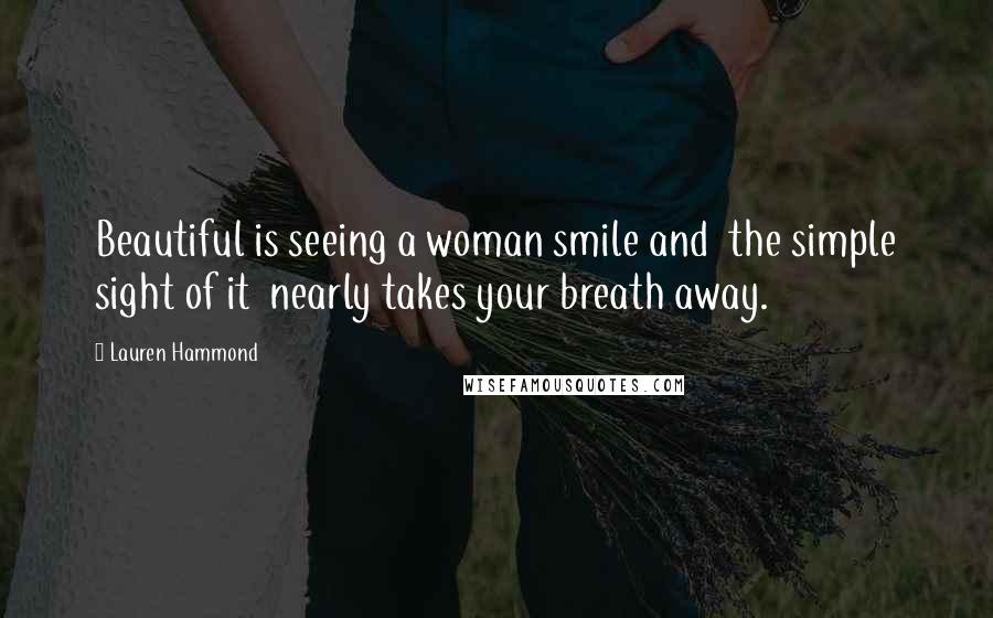 Lauren Hammond Quotes: Beautiful is seeing a woman smile and the simple sight of it nearly takes your breath away.