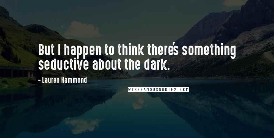 Lauren Hammond Quotes: But I happen to think there's something seductive about the dark.