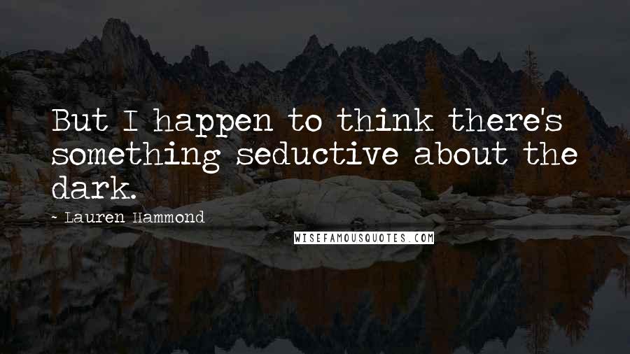 Lauren Hammond Quotes: But I happen to think there's something seductive about the dark.
