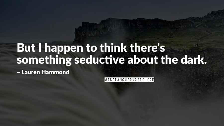Lauren Hammond Quotes: But I happen to think there's something seductive about the dark.