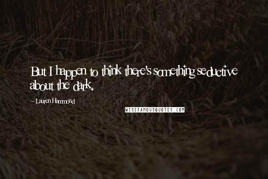 Lauren Hammond Quotes: But I happen to think there's something seductive about the dark.