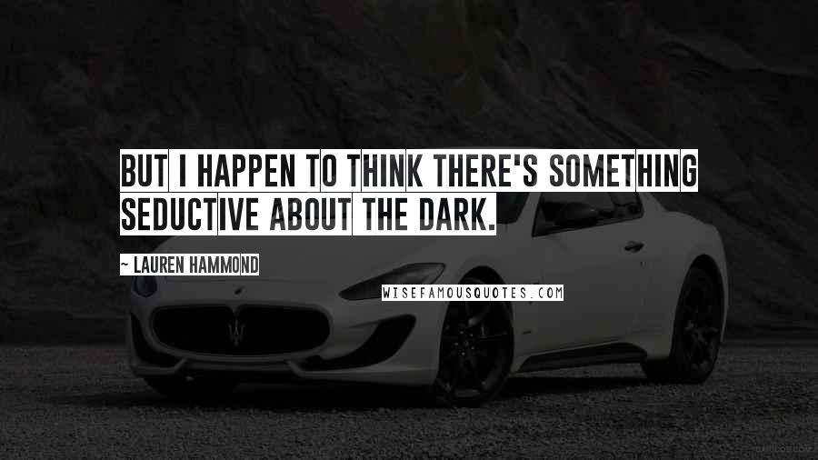 Lauren Hammond Quotes: But I happen to think there's something seductive about the dark.