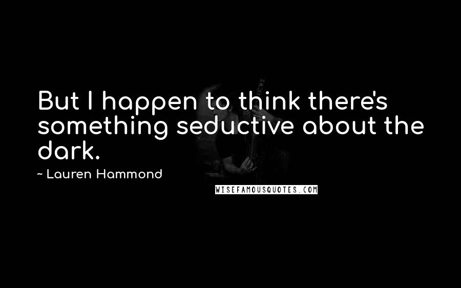 Lauren Hammond Quotes: But I happen to think there's something seductive about the dark.
