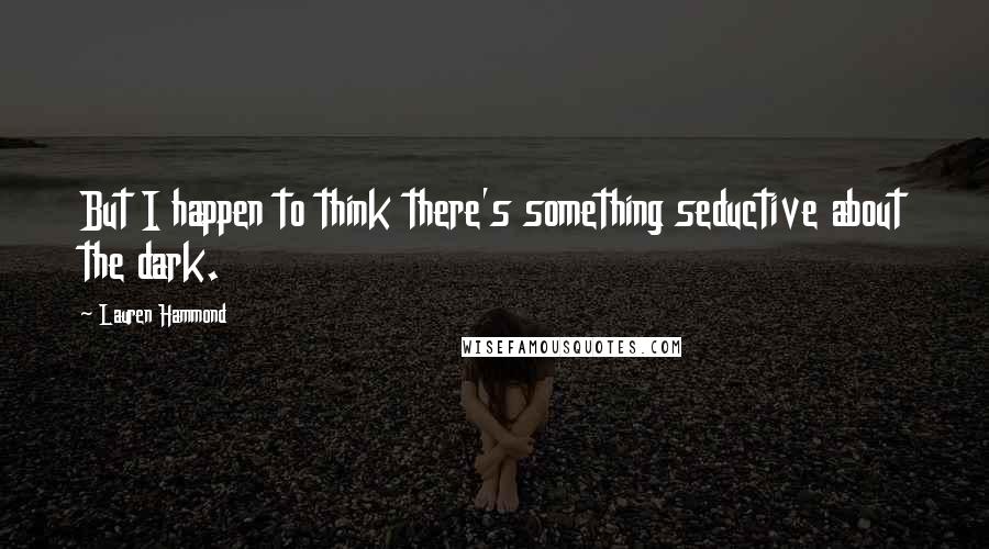 Lauren Hammond Quotes: But I happen to think there's something seductive about the dark.