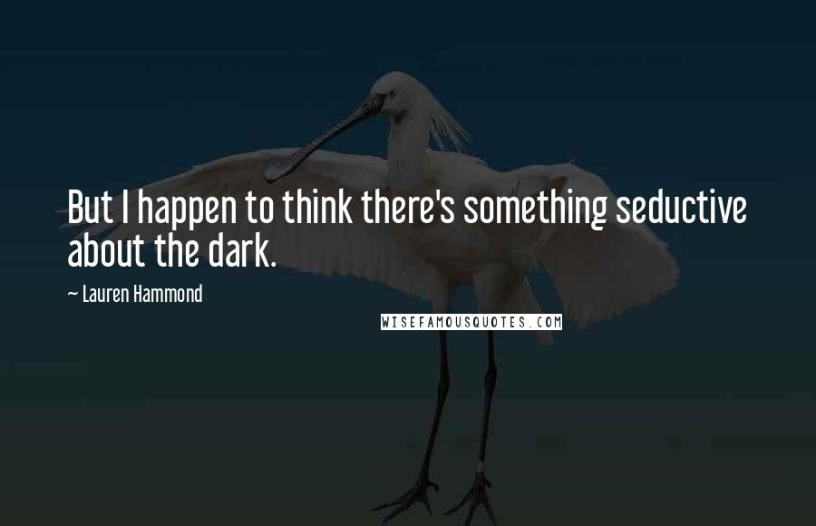 Lauren Hammond Quotes: But I happen to think there's something seductive about the dark.