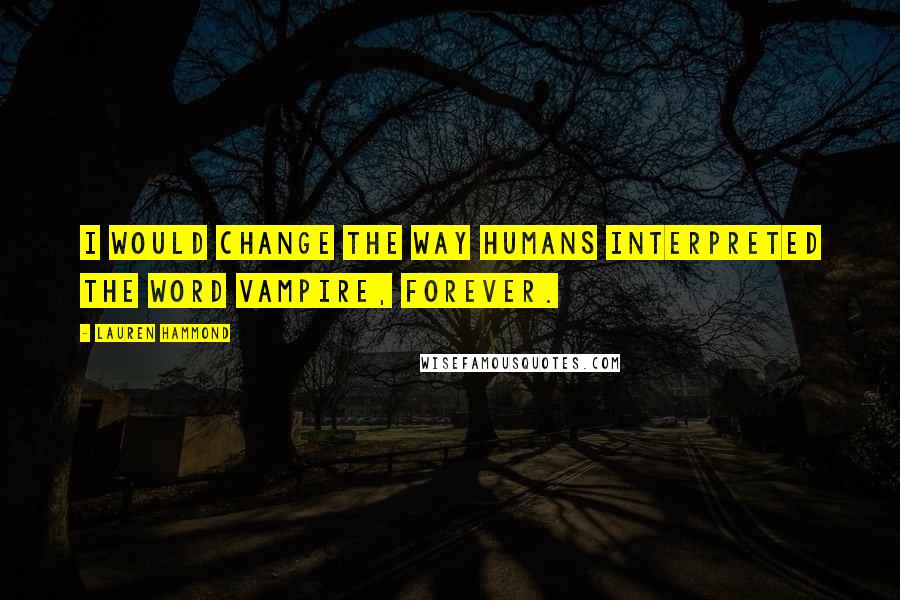 Lauren Hammond Quotes: I would change the way humans interpreted the word vampire, forever.