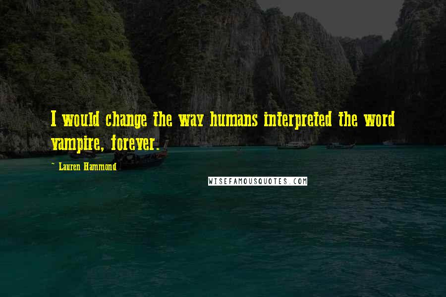 Lauren Hammond Quotes: I would change the way humans interpreted the word vampire, forever.