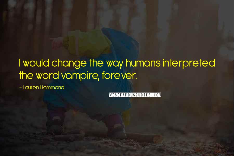 Lauren Hammond Quotes: I would change the way humans interpreted the word vampire, forever.