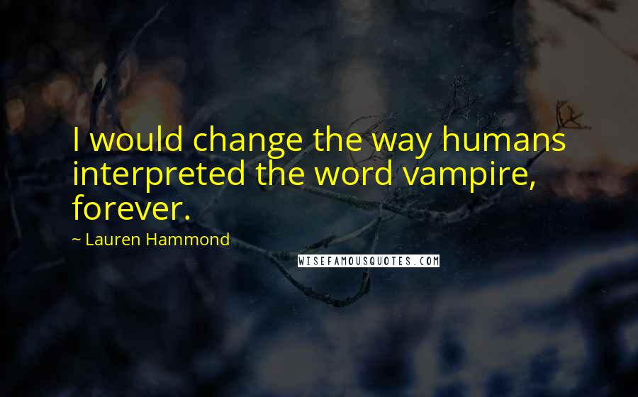 Lauren Hammond Quotes: I would change the way humans interpreted the word vampire, forever.