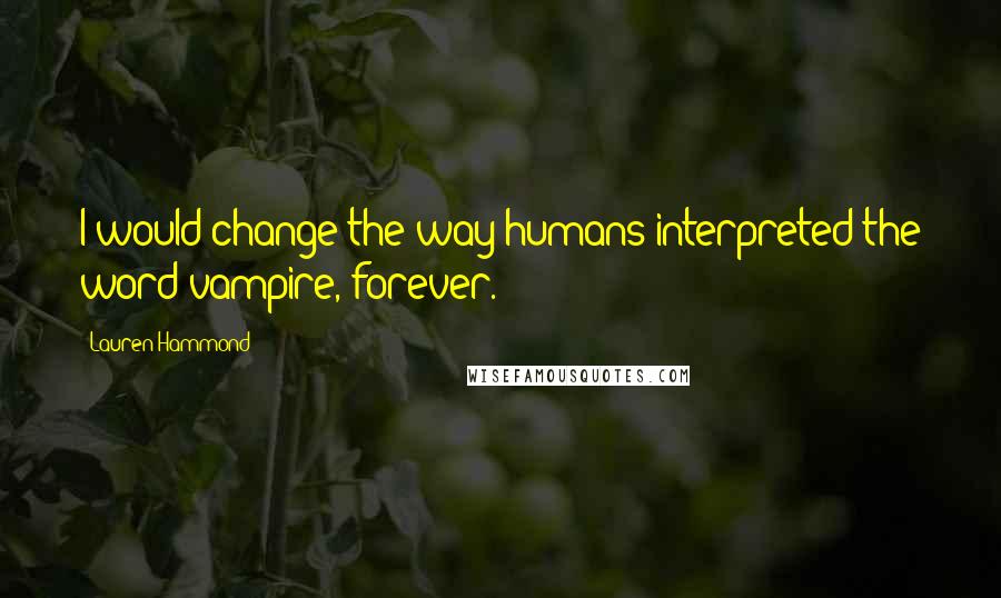 Lauren Hammond Quotes: I would change the way humans interpreted the word vampire, forever.