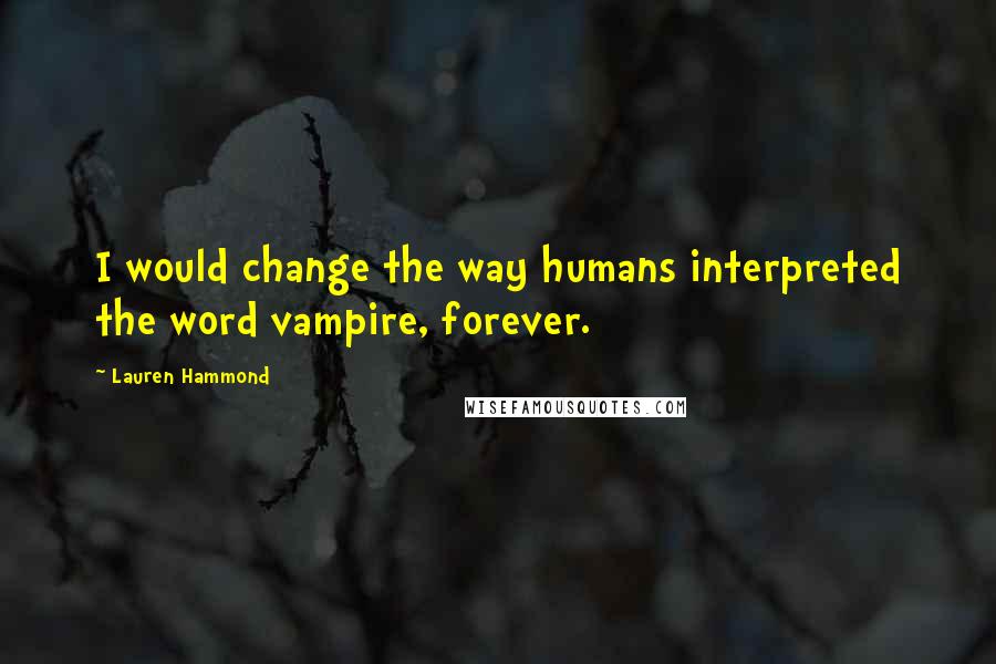 Lauren Hammond Quotes: I would change the way humans interpreted the word vampire, forever.