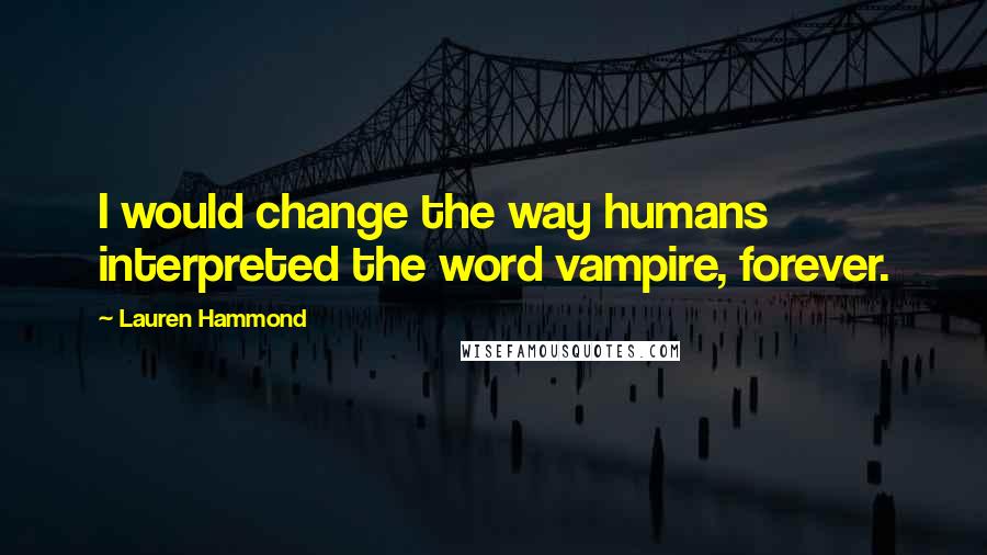 Lauren Hammond Quotes: I would change the way humans interpreted the word vampire, forever.