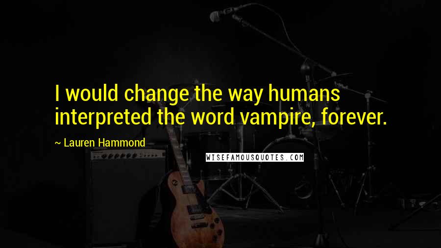 Lauren Hammond Quotes: I would change the way humans interpreted the word vampire, forever.