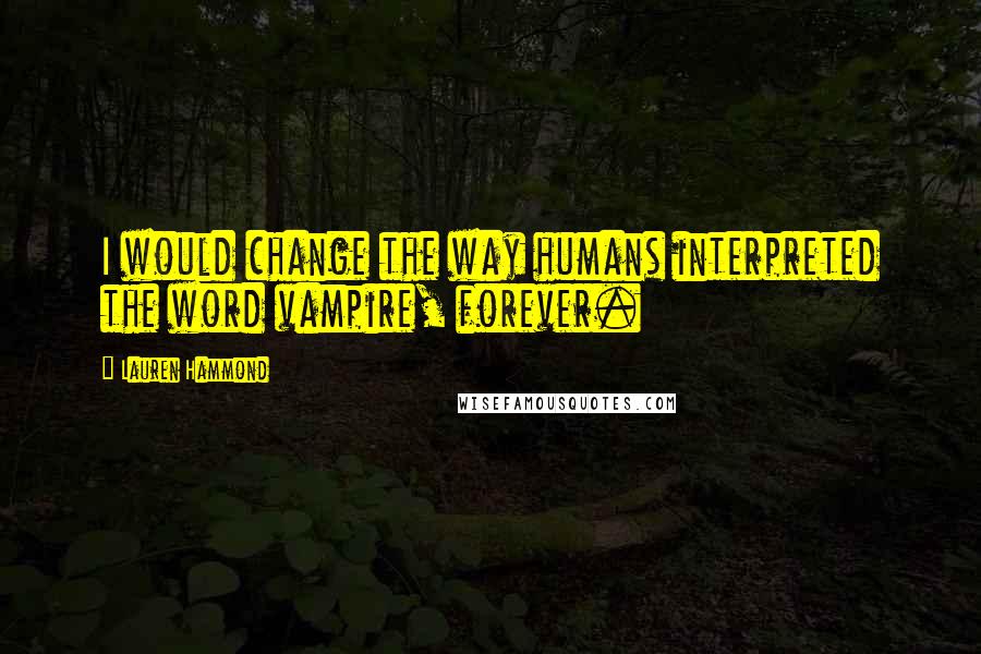 Lauren Hammond Quotes: I would change the way humans interpreted the word vampire, forever.