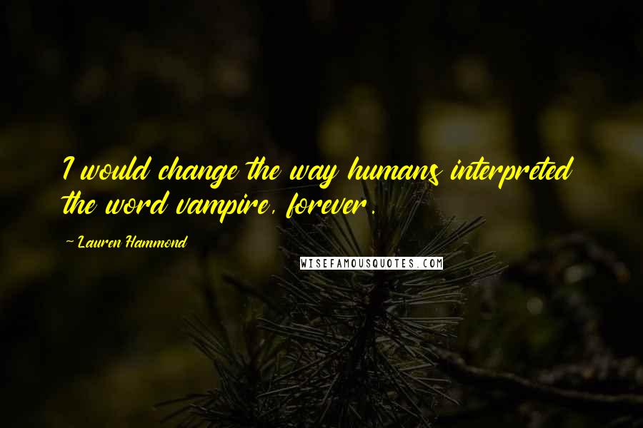 Lauren Hammond Quotes: I would change the way humans interpreted the word vampire, forever.