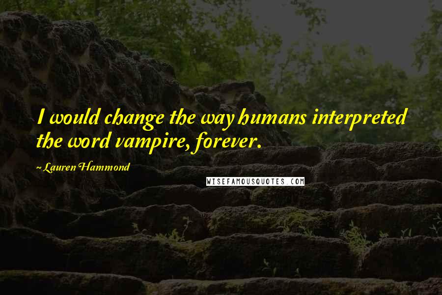 Lauren Hammond Quotes: I would change the way humans interpreted the word vampire, forever.