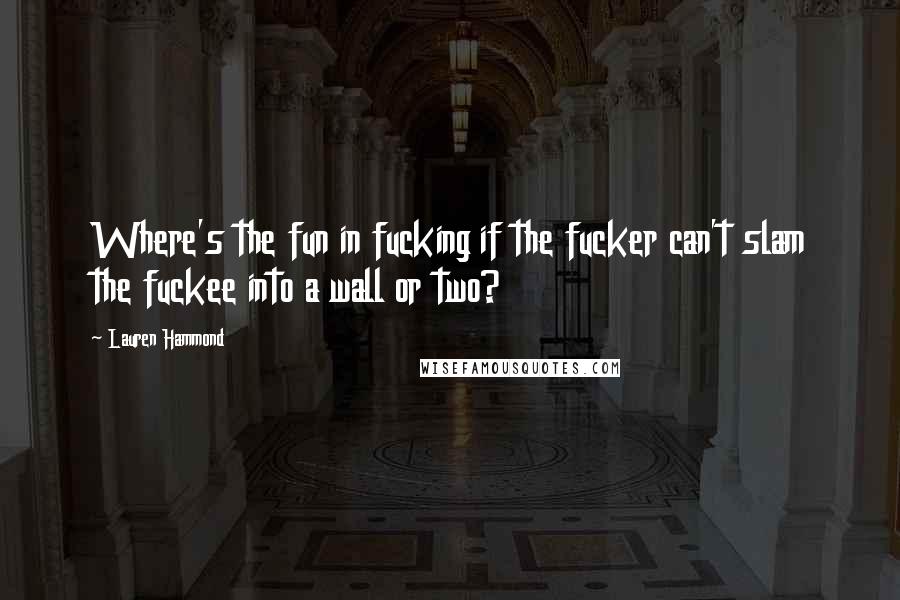 Lauren Hammond Quotes: Where's the fun in fucking if the fucker can't slam the fuckee into a wall or two?
