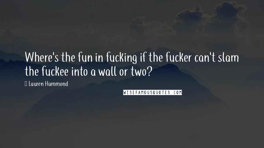Lauren Hammond Quotes: Where's the fun in fucking if the fucker can't slam the fuckee into a wall or two?