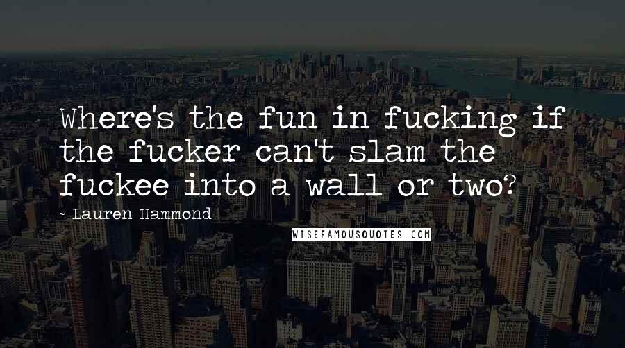 Lauren Hammond Quotes: Where's the fun in fucking if the fucker can't slam the fuckee into a wall or two?