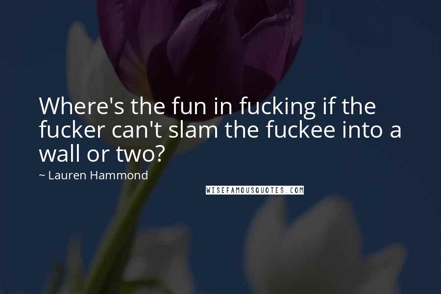 Lauren Hammond Quotes: Where's the fun in fucking if the fucker can't slam the fuckee into a wall or two?
