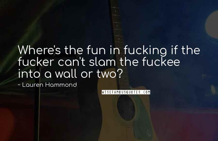 Lauren Hammond Quotes: Where's the fun in fucking if the fucker can't slam the fuckee into a wall or two?