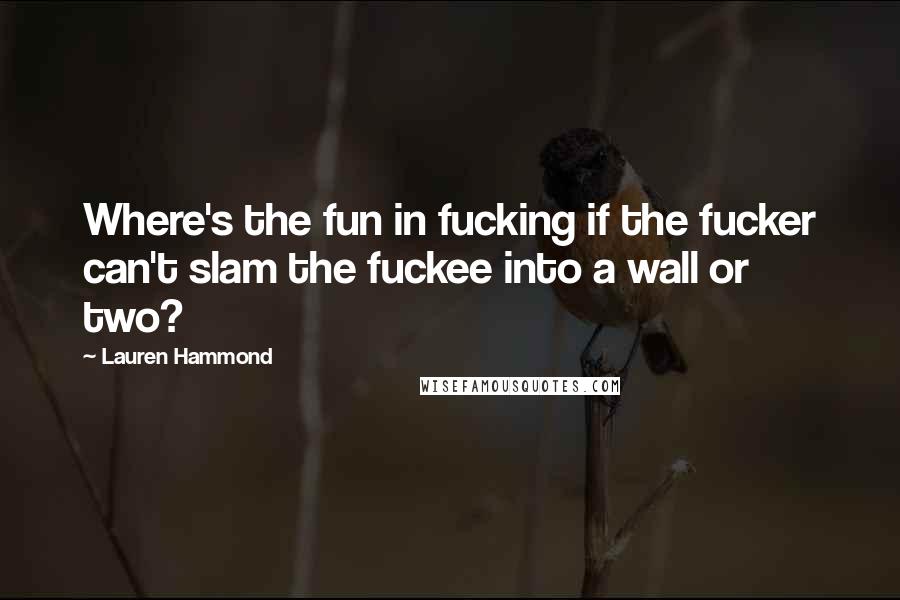 Lauren Hammond Quotes: Where's the fun in fucking if the fucker can't slam the fuckee into a wall or two?