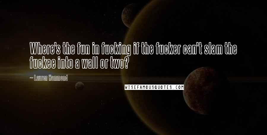 Lauren Hammond Quotes: Where's the fun in fucking if the fucker can't slam the fuckee into a wall or two?
