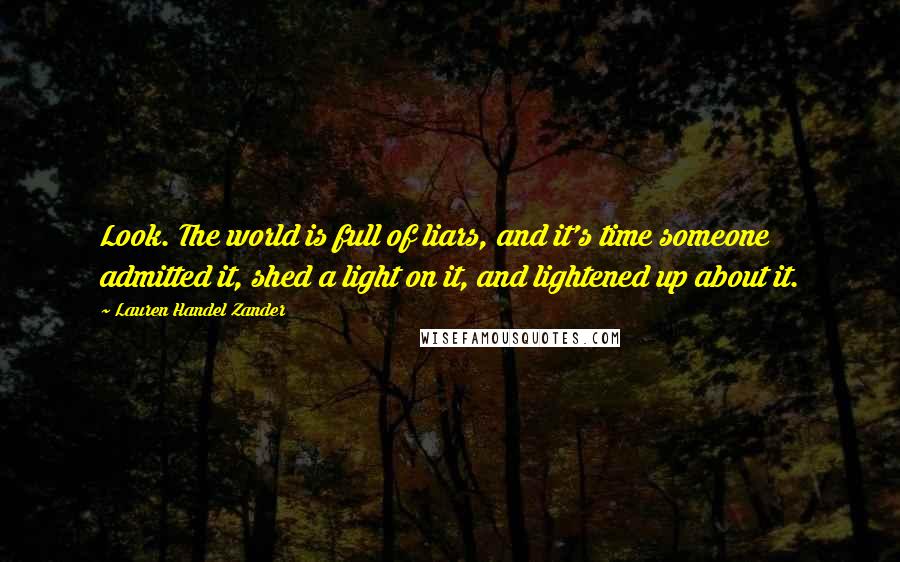 Lauren Handel Zander Quotes: Look. The world is full of liars, and it's time someone admitted it, shed a light on it, and lightened up about it.