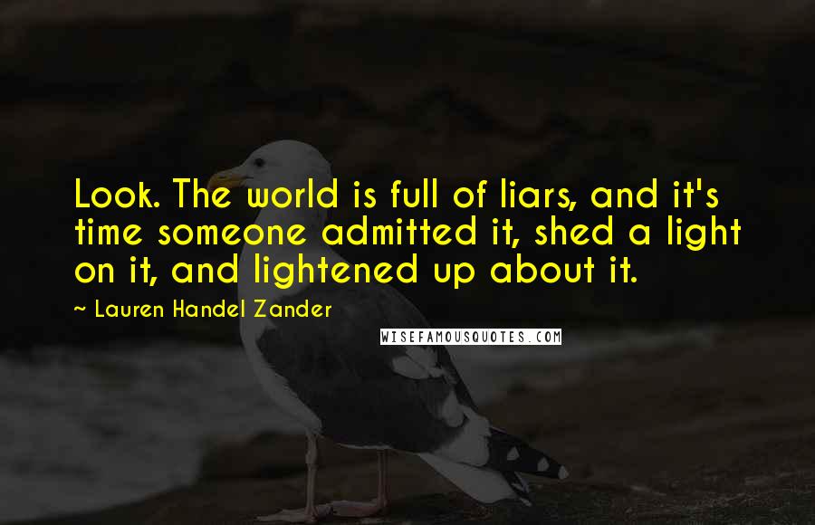 Lauren Handel Zander Quotes: Look. The world is full of liars, and it's time someone admitted it, shed a light on it, and lightened up about it.