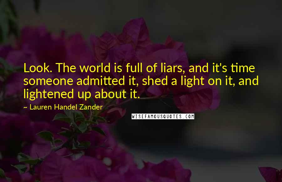 Lauren Handel Zander Quotes: Look. The world is full of liars, and it's time someone admitted it, shed a light on it, and lightened up about it.