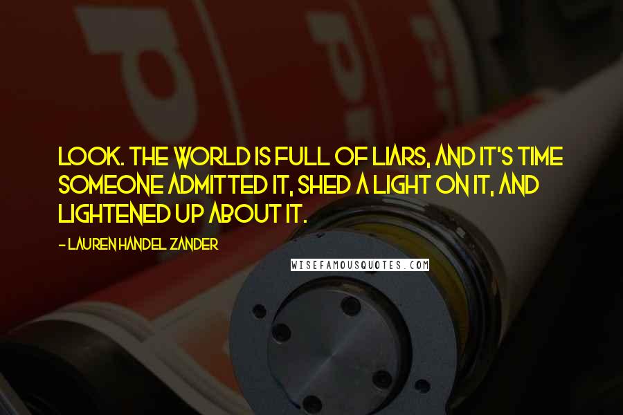 Lauren Handel Zander Quotes: Look. The world is full of liars, and it's time someone admitted it, shed a light on it, and lightened up about it.