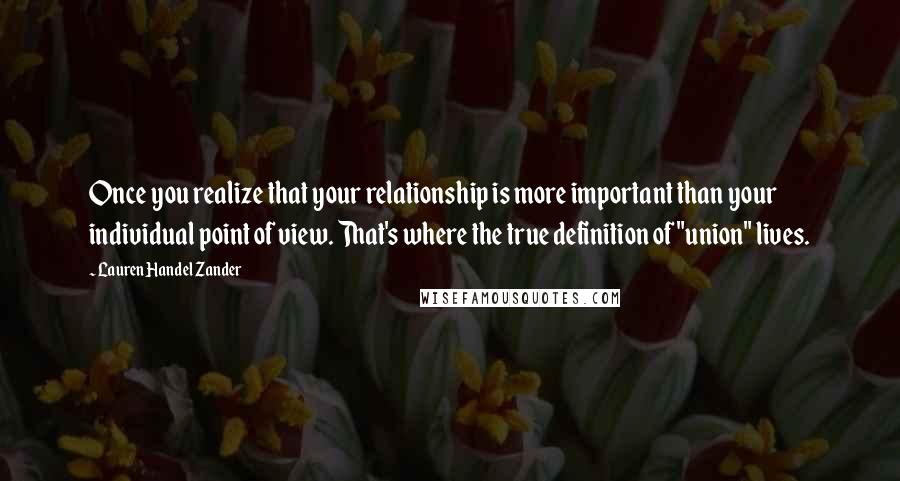 Lauren Handel Zander Quotes: Once you realize that your relationship is more important than your individual point of view. That's where the true definition of "union" lives.