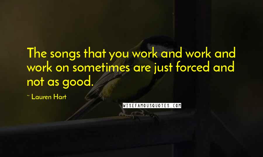 Lauren Hart Quotes: The songs that you work and work and work on sometimes are just forced and not as good.