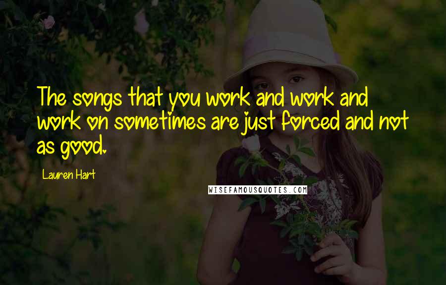 Lauren Hart Quotes: The songs that you work and work and work on sometimes are just forced and not as good.