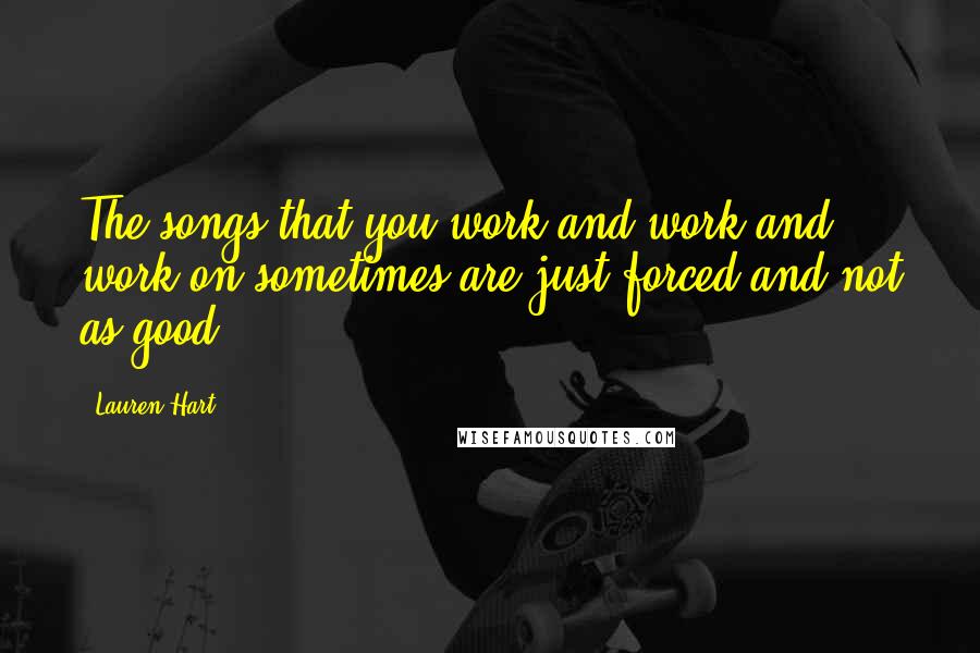 Lauren Hart Quotes: The songs that you work and work and work on sometimes are just forced and not as good.